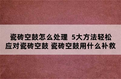 瓷砖空鼓怎么处理  5大方法轻松应对瓷砖空鼓 瓷砖空鼓用什么补救